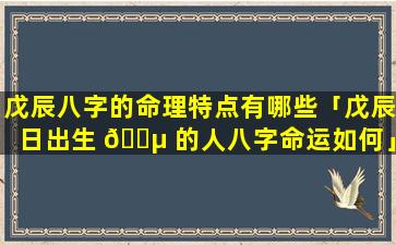 戊辰八字的命理特点有哪些「戊辰日出生 🐵 的人八字命运如何」